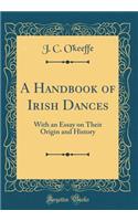 A Handbook of Irish Dances: With an Essay on Their Origin and History (Classic Reprint)