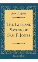 The Life and Saying of Sam P. Jones (Classic Reprint)