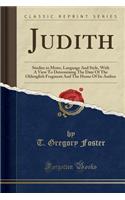Judith: Studies in Metre, Language and Style, with a View to Determining the Date of the Oldenglish Fragment and the Home of Its Author (Classic Reprint)