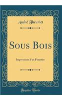 Sous Bois: Impressions d'un Forestier (Classic Reprint)