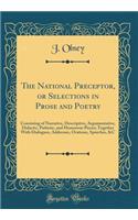 The National Preceptor, or Selections in Prose and Poetry: Consisting of Narrative, Descriptive, Argumentative, Didactic, Pathetic, and Humorous Pieces; Together With Dialogues, Addresses, Orations, Speeches, &C (Classic Reprint)