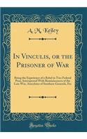In Vinculis, or the Prisoner of War: Being the Experience of a Rebel in Two Federal Pens, Interspersed With Reminiscences of the Late War, Anecdotes of Southern Generals, Etc (Classic Reprint)