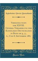 Verhandlungen Der XXVIII. General-Versammlung Der Katholiken Deutschlands in Bonn Am 4., 5., 6., Und 8. September 1881 (Classic Reprint)