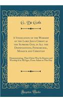 A Vindication of the Worship of the Lord Jesus Christ as the Supreme God, in All the Dispensations, Patriarchal, Mosaick and Christian: Demonstrating, That Christ Was So Known and Worship'd in All Ages, from Adam to This Day (Classic Reprint)