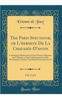 The Paris Spectator, or l'Hermite de la ChaussÃ©e-d'Antin, Vol. 3 of 3: Containing Observations Upon Parisian Manners and Customs at the Commencement of the Nineteenth Century; Translated from the French (Classic Reprint)