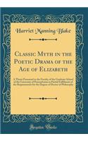 Classic Myth in the Poetic Drama of the Age of Elizabeth: A Thesis Presented to the Faculty of the Graduate School of the University of Pennsylvania in Partial Fulfilment of the Requirements for the Degree of Doctor of Philosophy (Classic Reprint)