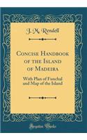 Concise Handbook of the Island of Madeira: With Plan of Funchal and Map of the Island (Classic Reprint)