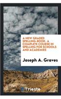 A New Graded Spelling-Book, a Complete Course in Spelling for Schools and Academics