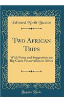 Two African Trips: With Notes and Suggestions on Big Game Preservation in Africa (Classic Reprint)
