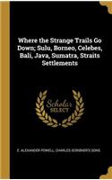 Where the Strange Trails Go Down; Sulu, Borneo, Celebes, Bali, Java, Sumatra, Straits Settlements