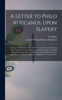 Letter to Philo Africanus, Upon Slavery; in Answer to His of the 22d of November, in the General Evening Post; Together With the Opinions of Sir John Strange, and Other Eminent Lawyers Upon This Subject, With the Sentence of Lord Mansfield, in The.