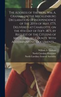 Address of the Hon. Wm. A. Graham on the Mecklenburg Declaration of Independence of the 20th of May, 1775. Delivered at Charlotte, on the 4th Day of Feb'y, 1875, by Request of the Citizens of Mecklenburg County. With Accompanying Documents, ...