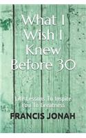 What I Wish I Knew Before 30: Life Lessons To Inspire You To Greatness(1 Inspiring Stories)