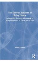 Serious Business of Being Happy: A Cognitive Behavior Workbook to Bring Happiness to Every Day of Life