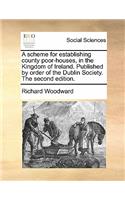 Scheme for Establishing County Poor-Houses, in the Kingdom of Ireland. Published by Order of the Dublin Society. the Second Edition.