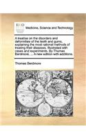 A Treatise on the Disorders and Deformities of the Teeth and Gums, Explaining the Most Rational Methods of Treating Their Diseases. Illustrated with Cases and Experiments. by Thomas Berdmore, ... a New Edition with Additions.