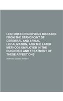 Lectures on Nervous Diseases from the Standpoint of Cerebral and Spinal Localization, and the Later Methods Employed in the Diagnosis and Treatment of