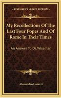 My Recollections of the Last Four Popes and of Rome in Their Times: An Answer to Dr. Wiseman