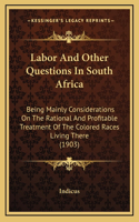 Labor and Other Questions in South Africa: Being Mainly Considerations on the Rational and Profitable Treatment of the Colored Races Living There (1903)