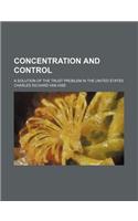 Concentration and Control; A Solution of the Trust Problem in the United States