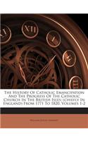 The History of Catholic Emancipation and the Progress of the Catholic Church in the British Isles