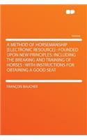 A Method of Horsemanship [electronic Resource]: Founded Upon New Principles: Including the Breaking and Training of Horses: With Instructions for Obtaining a Good Seat(English)