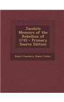 Jacobite Memoirs of the Rebellion of 1745 - Primary Source Edition