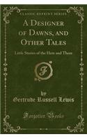 A Designer of Dawns, and Other Tales: Little Stories of the Here and There (Classic Reprint)