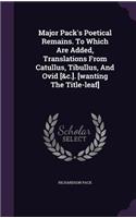 Major Pack's Poetical Remains. To Which Are Added, Translations From Catullus, Tibullus, And Ovid [&c.]. [wanting The Title-leaf]