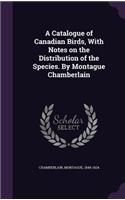 A Catalogue of Canadian Birds, With Notes on the Distribution of the Species. By Montague Chamberlain