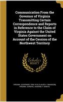 Communication from the Governor of Virginia Transmitting Certain Correspondence and Reports in Reference to the Claim of Virginia Against the United States Government on Account of the Cession of the Northwest Territory