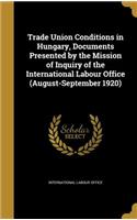 Trade Union Conditions in Hungary, Documents Presented by the Mission of Inquiry of the International Labour Office (August-September 1920)