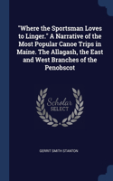 Where the Sportsman Loves to Linger. A Narrative of the Most Popular Canoe Trips in Maine. The Allagash, the East and West Branches of the Penobscot