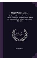 Elegantiae Latinae: Or, Rules & Exercises Illustrative of Elegant Latin Style; Intended for the Use of the Middle & Higher Classes of Grammar Schools