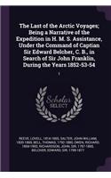 Last of the Arctic Voyages; Being a Narrative of the Expedition in H. M. S. Assistance, Under the Command of Captian Sir Edward Belcher, C. B., in Search of Sir John Franklin, During the Years 1852-53-54