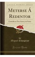 Meterse Ã Redentor: Comedia En Tres Actos Y En Verso (Classic Reprint)