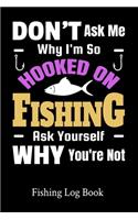 Don't Ask Me Why I'm So Hooked On Fishing Ask Yourself Why You're Not Fishing Log Book: 111 Pages Fishing Log Book - Ultimate Log for Documenting Fishing Trips and Catches - Fisherman Diary - Anglers Log Journal