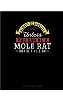 Always Be Yourself Unless You Can Be A Mole Rat Then Be A Mole Rat