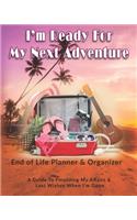I'm Ready For My Next Adventure: End of Life Planner & Organizer: A Guide To Finalizing My Affairs & Last Wishes When I'm Gone