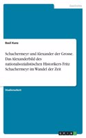 Schachermeyr und Alexander der Grosse. Das Alexanderbild des nationalsozialistischen Historikers Fritz Schachermeyr im Wandel der Zeit