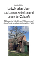 Ludwik oder: Über das Lernen, Arbeiten und Leben der Zukunft: Pädagogische Entwürfe und Erfahrungen auf einem Gehöft in Anhalt, Ostdeutschland, Teil II