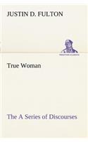True Woman, The A Series of Discourses