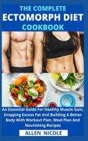 The Complete Ectomorph Diet Cookbook: An Essential Guide For Healthy Muscle Gain, Dropping Excess Fat And Building A Better Body With Workout Plan, Meal Plan And Nourishing Recipes