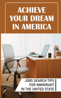 Achieve Your Dream In America: Jobs Search Tips For Immigrant In The United State: Tips For Immigrant To Land A Job In The United State