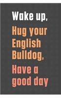 Wake up, Hug your English Bulldog, Have a good day: For English Bulldog Fans