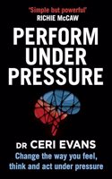 Perform Under Pressure : Change the Way You Feel, Think and Act Under Pressure