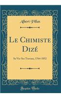 Le Chimiste Dizé: Sa Vie-Ses Travaux, 1764-1852 (Classic Reprint)