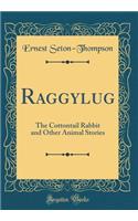 Raggylug: The Cottontail Rabbit and Other Animal Stories (Classic Reprint): The Cottontail Rabbit and Other Animal Stories (Classic Reprint)