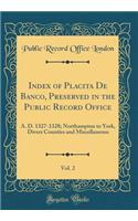 Index of Placita de Banco, Preserved in the Public Record Office, Vol. 2: A. D. 1327-1328; Northampton to York, Divers Counties and Miscellaneous (Classic Reprint)