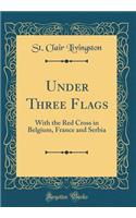 Under Three Flags: With the Red Cross in Belgium, France and Serbia (Classic Reprint)